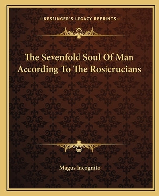 The Sevenfold Soul Of Man According To The Rosicrucians by Incognito, Magus