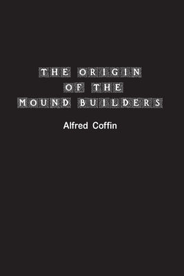 The Origin of the Mound Builders by Coffin, Alfred