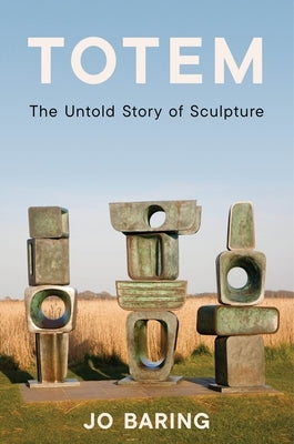 Totem: The Untold Story of Sculpture by Baring, Jo