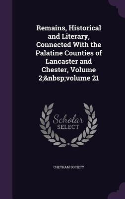 Remains, Historical and Literary, Connected With the Palatine Counties of Lancaster and Chester, Volume 2; volume 21 by Chetham Society