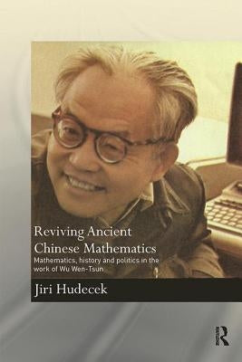 Reviving Ancient Chinese Mathematics: Mathematics, History and Politics in the Work of Wu Wen-Tsun by Hudecek, Jiri