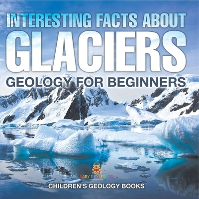 Interesting Facts About Glaciers - Geology for Beginners Children's Geology Books by Baby Professor