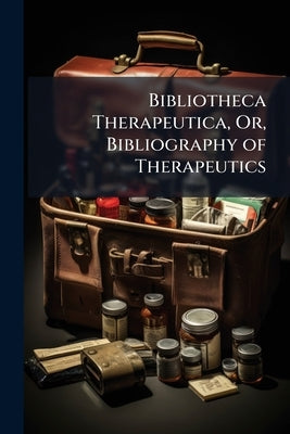 Bibliotheca Therapeutica, Or, Bibliography of Therapeutics: Chiefly in Reference to Articles of the Materia Medica, With Numerous Critical, Historical by Anonymous