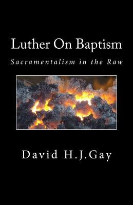 Luther On Baptism: Sacramentalism in the Raw by Gay, David H. J.