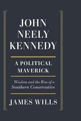 John Neely Kennedy: A Political Maverick: Wisdom and the Rise of a Southern Conservative by Wills, James