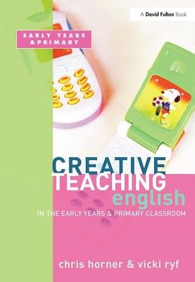 Creative Teaching: English in the Early Years and Primary Classroom by Horner, Chris