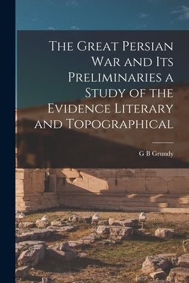 The Great Persian War and its Preliminaries a Study of the Evidence Literary and Topographical by Grundy, G. B.