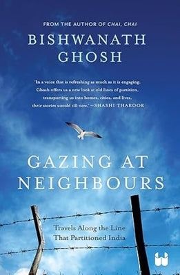 Gazing at Neighbours: Travels Along the Line That Partitioned India by Ghosh, Bishwanath