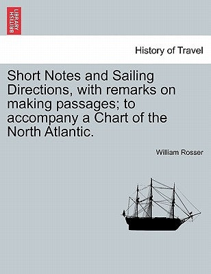 Short Notes and Sailing Directions, with Remarks on Making Passages; To Accompany a Chart of the North Atlantic. by Rosser, William