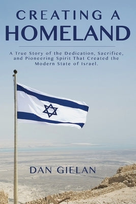 Creating a Homeland: A True Story of the Dedication, Sacrifice, And Pioneering Spirit That Created the Modern State of Israel by Gielan, Dan