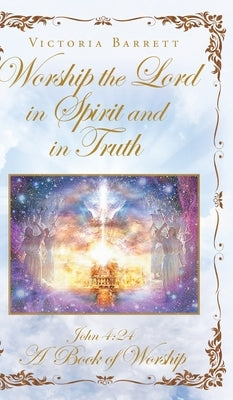 Worship the Lord in Spirit and in Truth: John 4:24 A Book of Worship by Barrett, Victoria