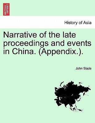 Narrative of the Late Proceedings and Events in China. (Appendix.). by Slade, John
