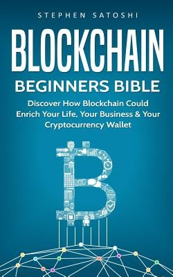 Blockchain: Beginners Bible - Discover How Blockchain Could Enrich Your Life, Your Business & Your Cryptocurrency Wallet by Satoshi, Stephen