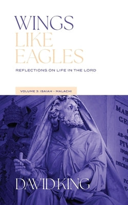 Wings Like Eagles: Reflections on Life in the Lord - Volume 3 - Isaiah-Malachi: Reflections on Life by King, David