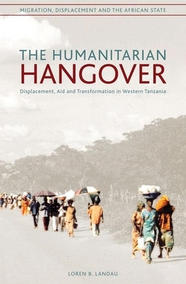 The Humanitarian Hangover: Displacement, Aid and Transformation in Western Tanzania by Landau, Paul