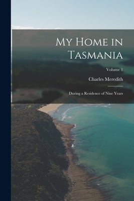 My Home in Tasmania: During a Residence of Nine Years; Volume 1 by Meredith, Charles