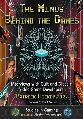 The Minds Behind the Games: Interviews with Cult and Classic Video Game Developers by Hickey, Patrick
