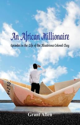 An African Millionaire: : Episodes in the Life of the Illustrious Colonel Clay by Allen, Grant