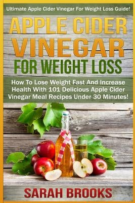 Apple Cider Vinegar For Weight Loss: Ultimate Apple Cider Vinegar For Weight Loss Guide! - How To Lose Weight Fast And Increase Health With 101 Delici by Brooks, Sarah