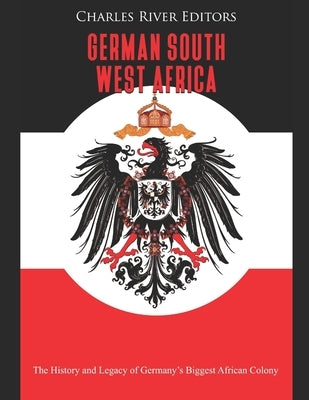German South West Africa: The History and Legacy of Germany's Biggest African Colony by Charles River