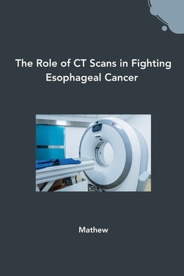 The Role of CT Scans in Fighting Esophageal Cancer by Mathew