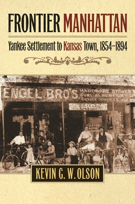 Frontier Manhattan: Yankee Settlement to Kansas Town, 1854-1894 by Olson, Kevin G. W.