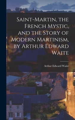 Saint-Martin, the French Mystic, and the Story of Modern Martinism, by Arthur Edward Waite by Waite, Arthur Edward