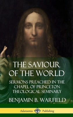 The Saviour of the World: Sermons preached in the Chapel of Princeton Theological Seminary (Hardcover) by Warfield, Benjamin B.