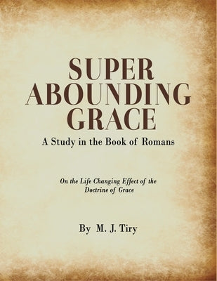 Super Abounding Grace: A Study in the Book of Romans by Tiry, M. J.