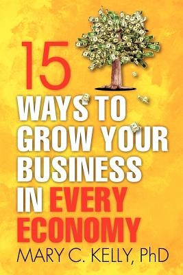 15 Ways to Grow Your Business in Every Economy by Kelly, Mary C.