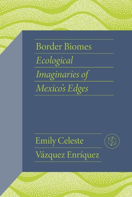 Border Biomes: Ecological Imaginaries of Mexico's Edges by Vázquez Enríquez, Emily Celeste