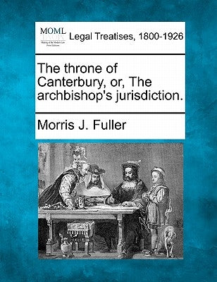 The Throne of Canterbury, Or, the Archbishop's Jurisdiction. by Fuller, Morris J.