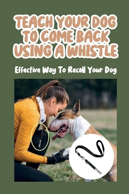 Teach Your Dog To Come Back Using a Whistle: Effective Way To Recall Your Dog: Whistle Training For The Dog Recall by Goodger, Shelli