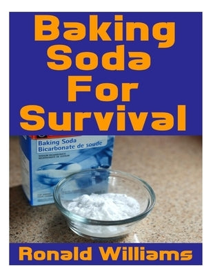 Baking Soda For Survival: The Top Critical Home DIY Uses For Baking Soda In A Life-Or-Death Survival Or Disaster Scenario by Williams, Ronald
