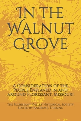 In the Walnut Grove: A Consideration of the People Enslaved in and around Florissant, Missouri by Daniel, Carol