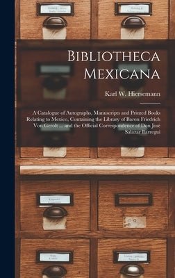 Bibliotheca Mexicana: a Catalogue of Autographs, Manuscripts and Printed Books Relating to Mexico, Containing the Library of Baron Friedrich by Karl W Hiersemann (Firm)