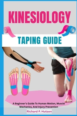 Kinesiology Taping Guide: A Beginner's Guide To Human Motion, Muscle Mechanics, And Injury Prevention by P. Hutson, Richard