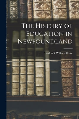 The History of Education in Newfoundland by Rowe, Frederick William 1912-