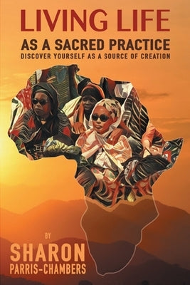 Living Life As A Sacred Practice: Discover Yourself As A Source of Creation by Parris-Chambers, Sharon V.