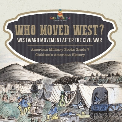Who Moved West?: Westward Movement After the Civil War American Military Books Grade 7 Children's American History by Baby Professor