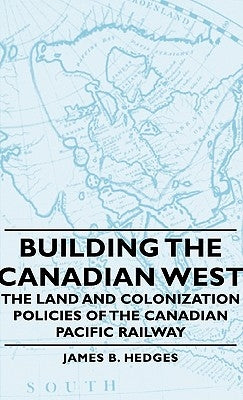 Building the Canadian West - The Land and Colonization Policies of the Canadian Pacific Railway by Hedges, James B.