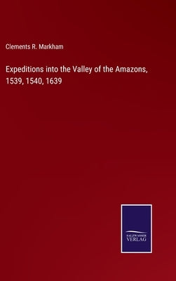 Expeditions into the Valley of the Amazons, 1539, 1540, 1639 by Markham, Clements R.
