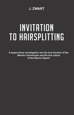 Invitation to Hairsplitting: A hypercritical investigation into the true function of the Warren Commission and the true nature of the Warren Report by Zwart, Jacques