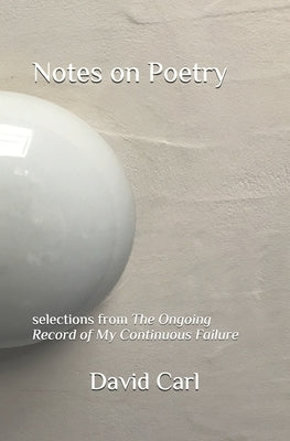 Notes on Poetry: selections from The Ongoing Record of My Continuous Failure by Carl, David