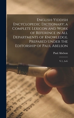 English-Yiddish Encyclopedic Dictionary; a Complete Lexicon and Work of Reference in all Departments of Knowledge. Prepared Under the Editorship of Pa by Abelson, Paul