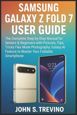Samsung Galaxy Z Fold 7 User Guide: The Complete Step-by-Step Manual for Seniors & Beginners with Pictures, Tips, Tricks Flex Mode Photography, Galaxy by S. Trevino, John