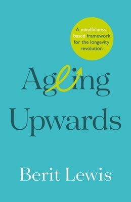Ageing Upwards: A mindfulness-based framework for the longevity revolution by Lewis, Berit
