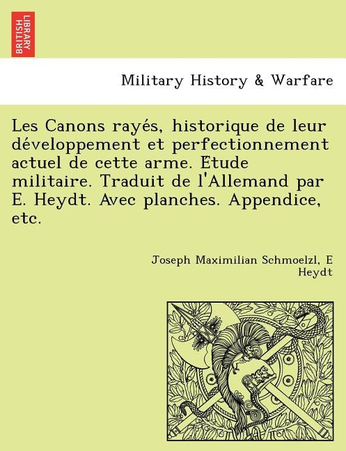 Les Canons Raye S, Historique de Leur de Veloppement Et Perfectionnement Actuel de Cette Arme. E Tude Militaire. Traduit de L'Allemand Par E. Heydt. A by Schmoelzl, Joseph Maximilian