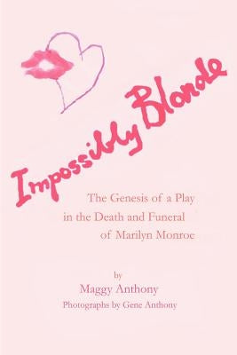 Impossibly Blonde: The Genesis of a Play in the Death and Funeral of Marilyn Monroe by Anthony, Maggy