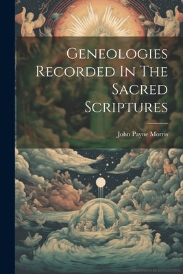 Geneologies Recorded In The Sacred Scriptures by Morris, John Payne